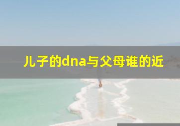 儿子的dna与父母谁的近