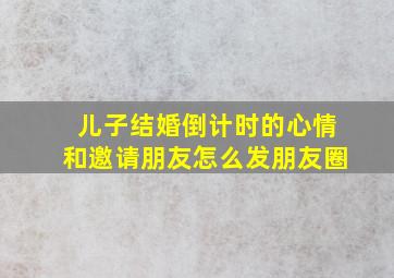 儿子结婚倒计时的心情和邀请朋友怎么发朋友圈