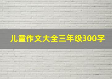 儿童作文大全三年级300字