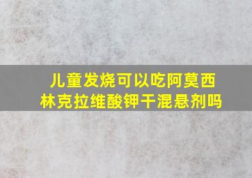 儿童发烧可以吃阿莫西林克拉维酸钾干混悬剂吗