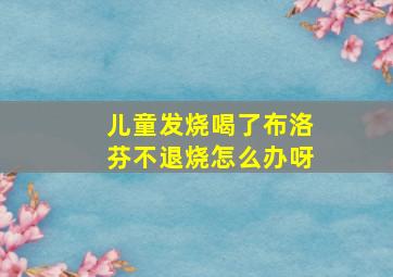 儿童发烧喝了布洛芬不退烧怎么办呀