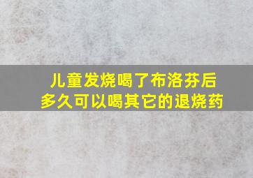 儿童发烧喝了布洛芬后多久可以喝其它的退烧药