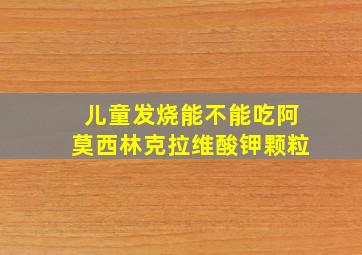 儿童发烧能不能吃阿莫西林克拉维酸钾颗粒