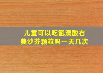 儿童可以吃氢溴酸右美沙芬颗粒吗一天几次