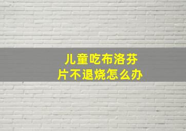 儿童吃布洛芬片不退烧怎么办