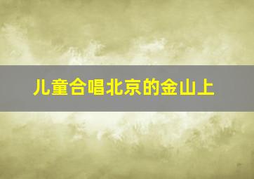 儿童合唱北京的金山上