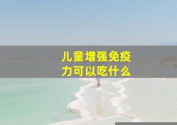 儿童增强免疫力可以吃什么