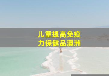 儿童提高免疫力保健品澳洲