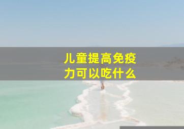 儿童提高免疫力可以吃什么