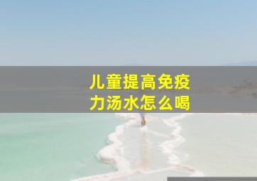 儿童提高免疫力汤水怎么喝