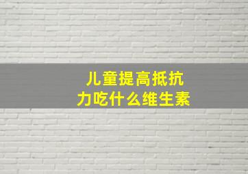 儿童提高抵抗力吃什么维生素