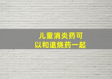 儿童消炎药可以和退烧药一起