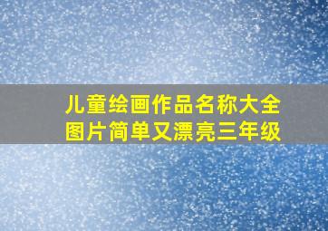 儿童绘画作品名称大全图片简单又漂亮三年级