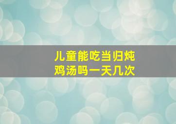 儿童能吃当归炖鸡汤吗一天几次