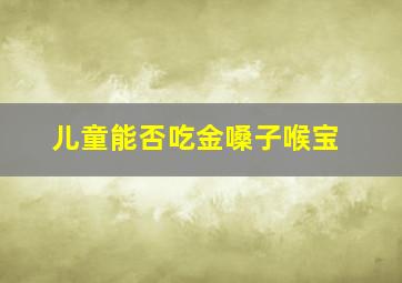 儿童能否吃金嗓子喉宝