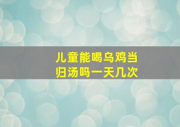 儿童能喝乌鸡当归汤吗一天几次