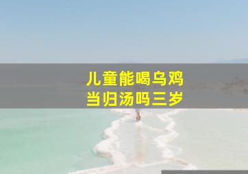 儿童能喝乌鸡当归汤吗三岁