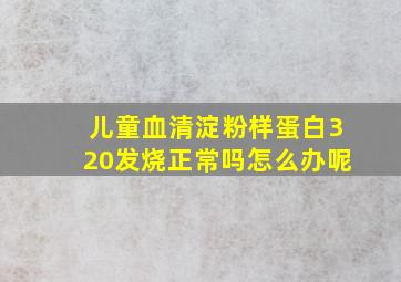 儿童血清淀粉样蛋白320发烧正常吗怎么办呢