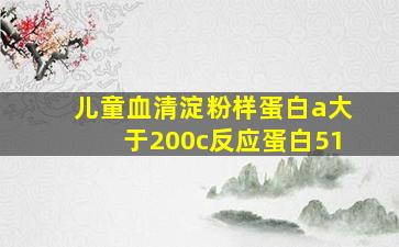 儿童血清淀粉样蛋白a大于200c反应蛋白51