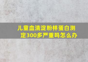 儿童血清淀粉样蛋白测定300多严重吗怎么办