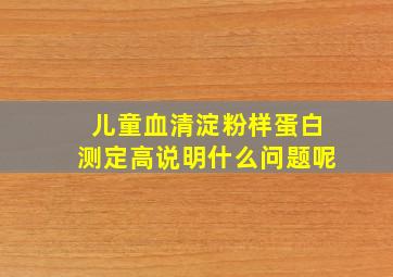 儿童血清淀粉样蛋白测定高说明什么问题呢