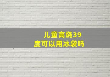 儿童高烧39度可以用冰袋吗