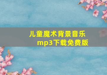 儿童魔术背景音乐mp3下载免费版