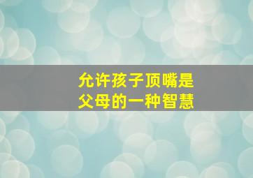 允许孩子顶嘴是父母的一种智慧