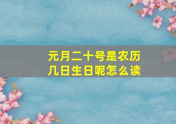 元月二十号是农历几日生日呢怎么读