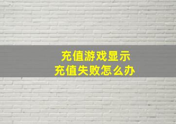 充值游戏显示充值失败怎么办