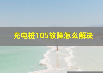 充电桩105故障怎么解决