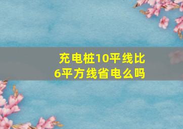 充电桩10平线比6平方线省电么吗