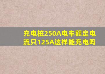 充电桩250A电车额定电流只125A这样能充电吗