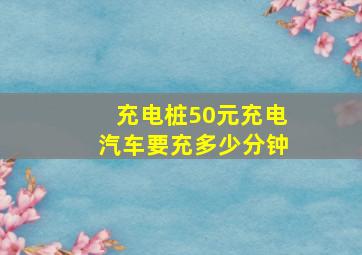 充电桩50元充电汽车要充多少分钟