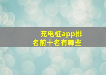 充电桩app排名前十名有哪些