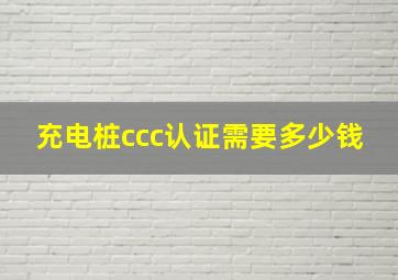 充电桩ccc认证需要多少钱