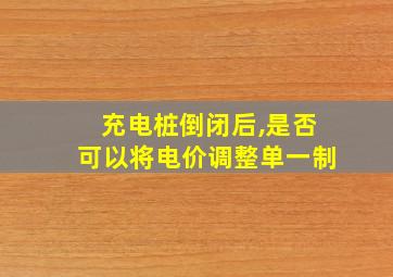 充电桩倒闭后,是否可以将电价调整单一制