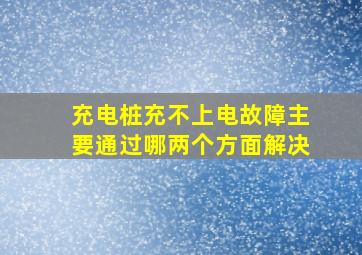 充电桩充不上电故障主要通过哪两个方面解决