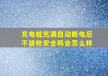 充电桩充满自动断电后不拔枪安全吗会怎么样