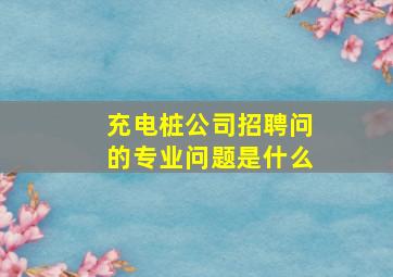 充电桩公司招聘问的专业问题是什么