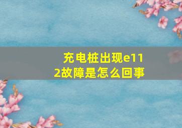 充电桩出现e112故障是怎么回事