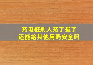 充电桩别人充了拔了还能给其他用吗安全吗