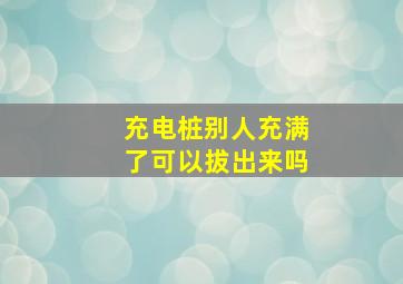 充电桩别人充满了可以拔出来吗