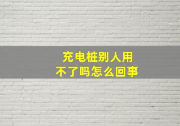 充电桩别人用不了吗怎么回事