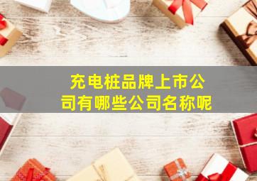 充电桩品牌上市公司有哪些公司名称呢