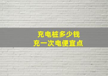 充电桩多少钱充一次电便宜点