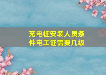 充电桩安装人员条件电工证需要几级