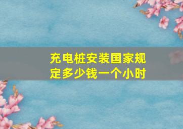 充电桩安装国家规定多少钱一个小时