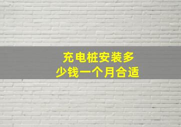 充电桩安装多少钱一个月合适