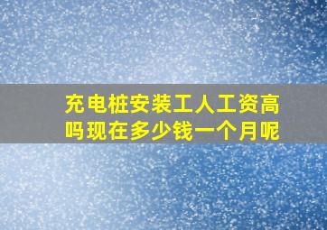 充电桩安装工人工资高吗现在多少钱一个月呢